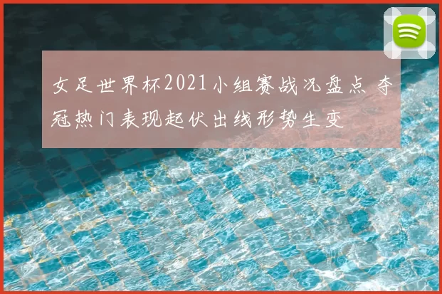 女足世界杯2021小组赛战况盘点 夺冠热门表现起伏出线形势生变
