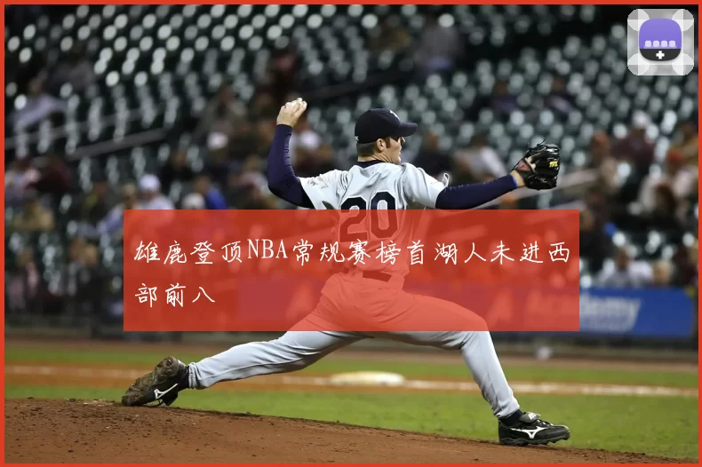雄鹿登顶NBA常规赛榜首湖人未进西部前八
