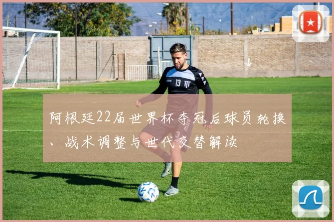 阿根廷22届世界杯夺冠后球员轮换、战术调整与世代交替解读