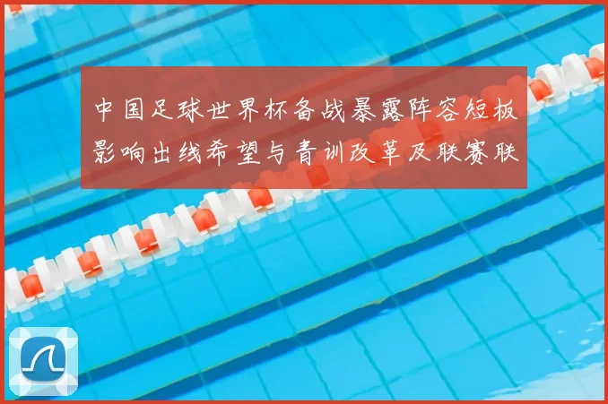 中国足球世界杯备战暴露阵容短板影响出线希望与青训改革及联赛联动路径