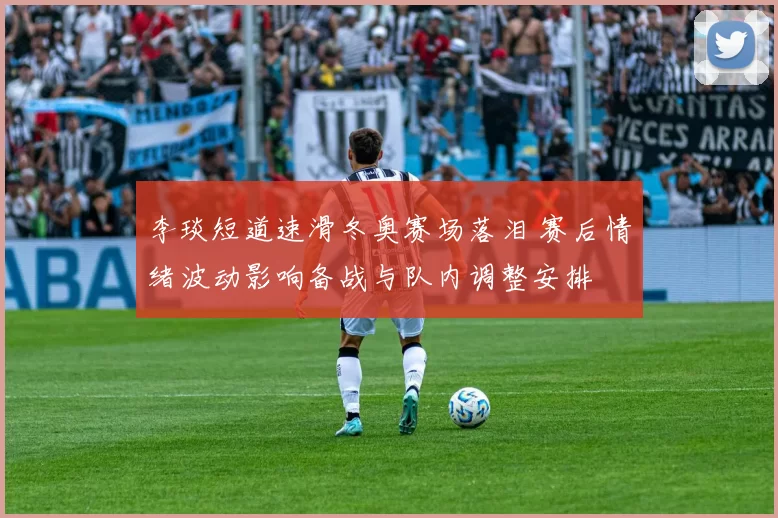 李琰短道速滑冬奥赛场落泪 赛后情绪波动影响备战与队内调整安排