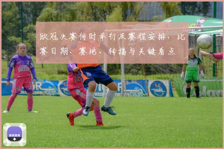 欧冠决赛何时举行及赛程安排，比赛日期、赛地、转播与关键看点
