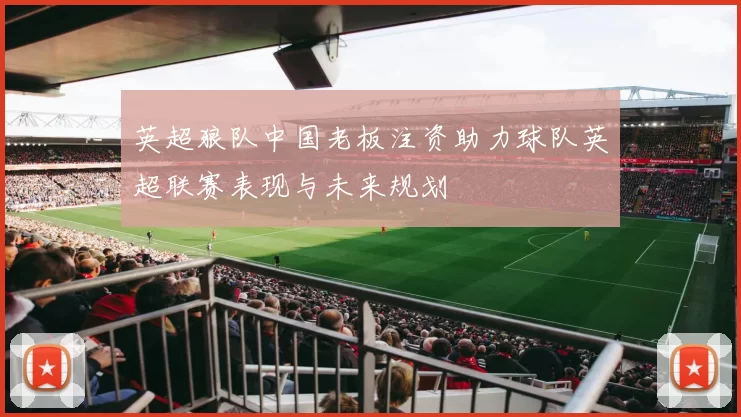 英超狼队中国老板注资助力球队英超联赛表现与未来规划