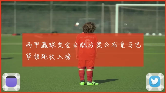 西甲赢球奖金分配方案公布皇马巴萨领跑收入榜