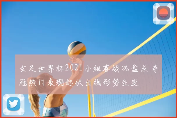 女足世界杯2021小组赛战况盘点 夺冠热门表现起伏出线形势生变