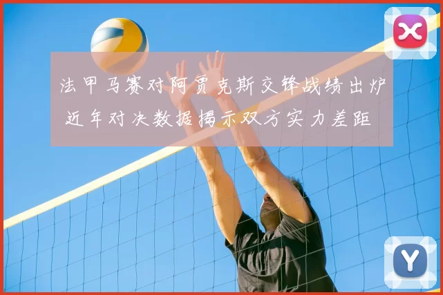 法甲马赛对阿贾克斯交锋战绩出炉 近年对决数据揭示双方实力差距