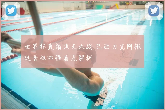 世界杯直播焦点大战 巴西力克阿根廷晋级四强看点解析