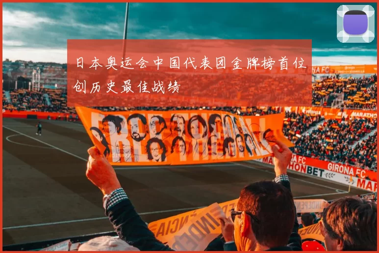 日本奥运会中国代表团金牌榜首位创历史最佳战绩