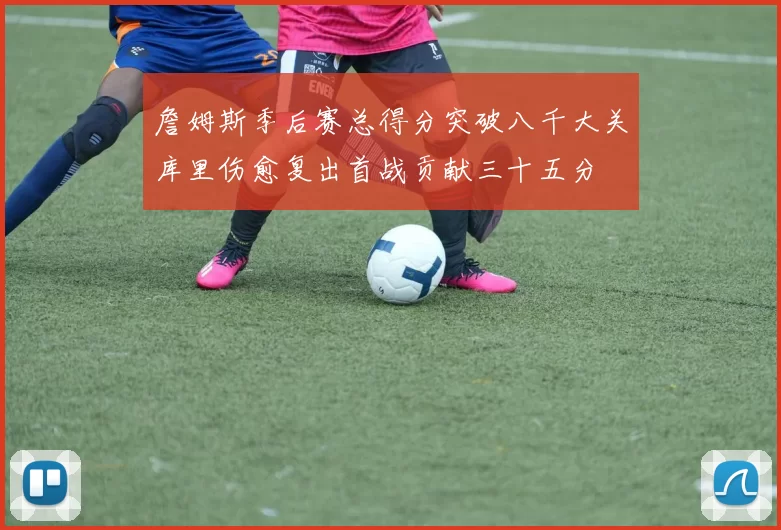 詹姆斯季后赛总得分突破八千大关库里伤愈复出首战贡献三十五分