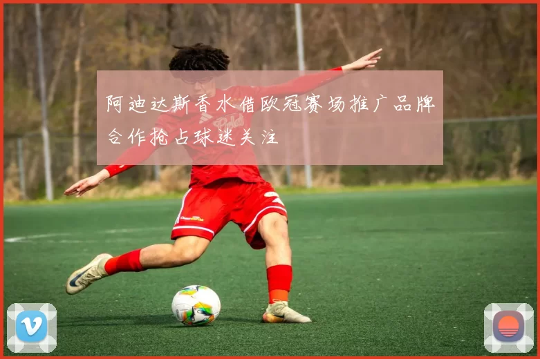 阿迪达斯香水借欧冠赛场推广品牌合作抢占球迷关注