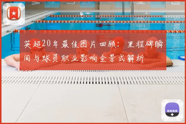 英超20年最佳图片回顾：里程碑瞬间与球员职业影响全景式解析