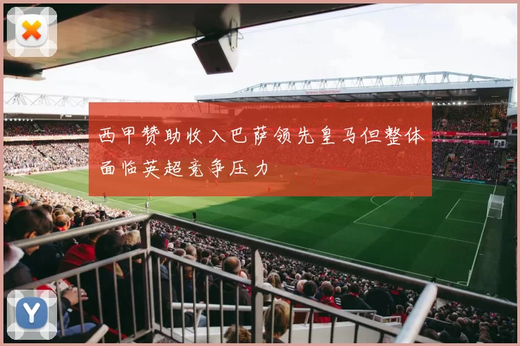 西甲赞助收入巴萨领先皇马但整体面临英超竞争压力