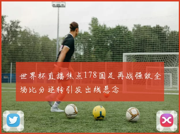 世界杯直播焦点178国足再战强敌全场比分逆转引发出线悬念
