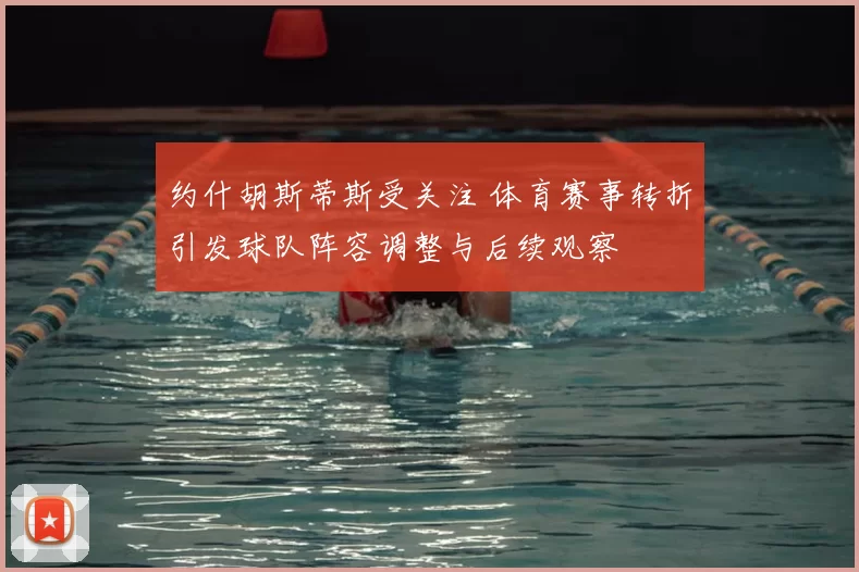 约什胡斯蒂斯受关注 体育赛事转折引发球队阵容调整与后续观察