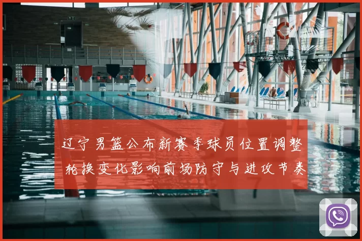 辽宁男篮公布新赛季球员位置调整 轮换变化影响前场防守与进攻节奏