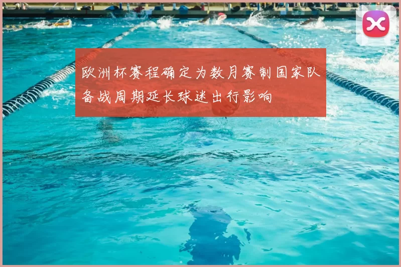 欧洲杯赛程确定为数月赛制国家队备战周期延长球迷出行影响