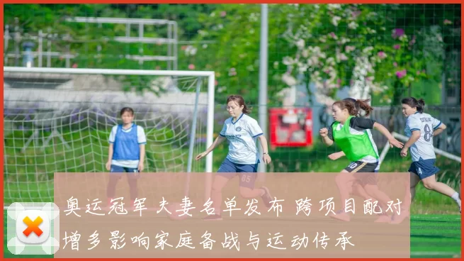 奥运冠军夫妻名单发布 跨项目配对增多影响家庭备战与运动传承