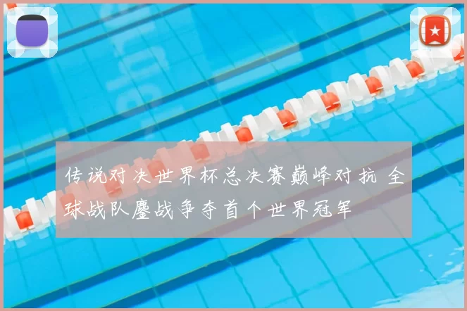 传说对决世界杯总决赛巅峰对抗 全球战队鏖战争夺首个世界冠军