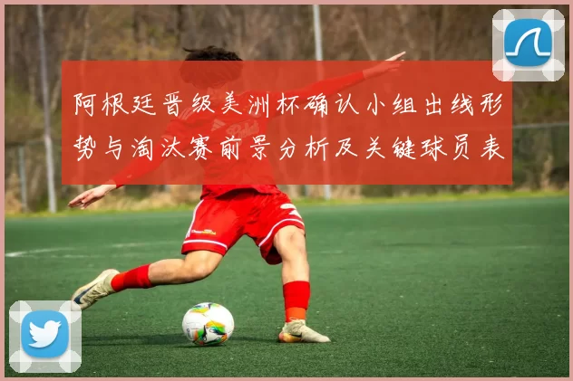 阿根廷晋级美洲杯确认小组出线形势与淘汰赛前景分析及关键球员表现影响