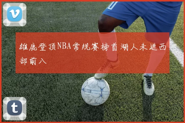 雄鹿登顶NBA常规赛榜首湖人未进西部前八