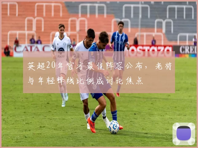 英超20年官方最佳阵容公布，老将与年轻锋线比例成讨论焦点