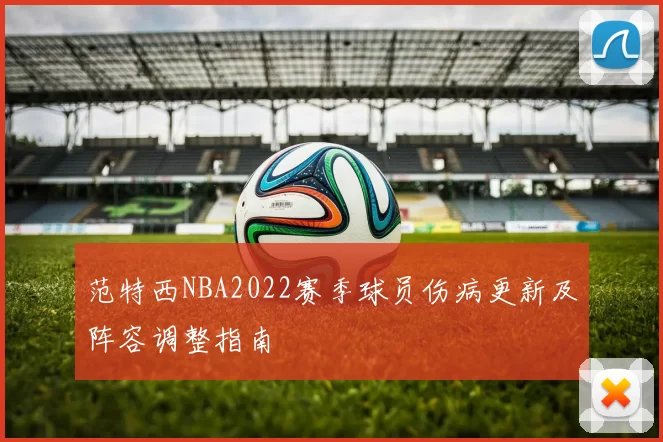 范特西NBA2022赛季球员伤病更新及阵容调整指南