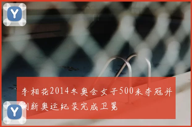 李相花2014冬奥会女子500米夺冠并刷新奥运纪录完成卫冕