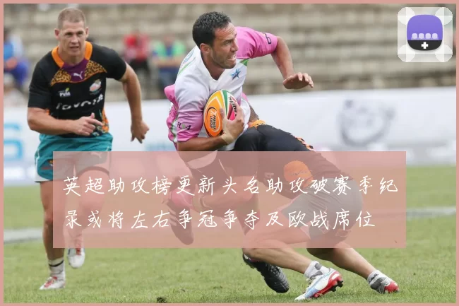 英超助攻榜更新头名助攻破赛季纪录或将左右争冠争夺及欧战席位