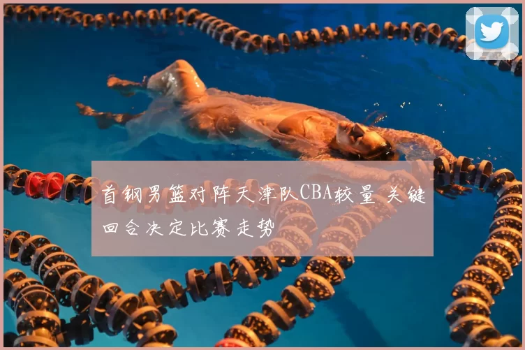 首钢男篮对阵天津队CBA较量 关键回合决定比赛走势
