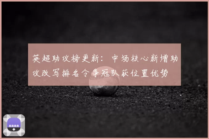 英超助攻榜更新：中场核心新增助攻改写排名令争冠队获位置优势