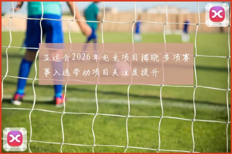 亚运会2026年电竞项目揭晓 多项赛事入选带动项目关注度提升