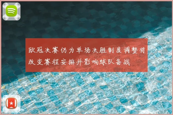 欧冠决赛仍为单场决胜制度调整将改变赛程安排并影响球队备战