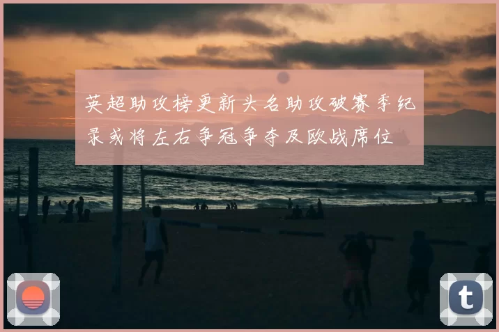 英超助攻榜更新头名助攻破赛季纪录或将左右争冠争夺及欧战席位