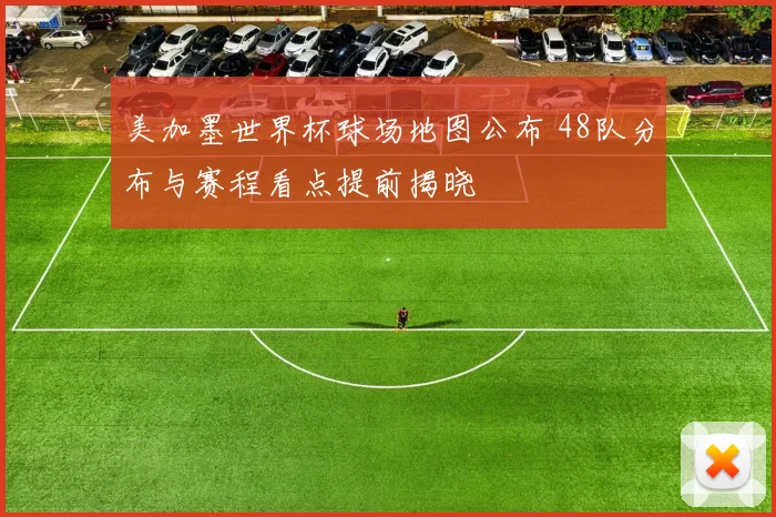 美加墨世界杯球场地图公布 48队分布与赛程看点提前揭晓
