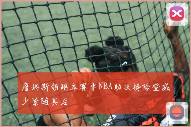 詹姆斯领跑本赛季NBA助攻榜哈登威少紧随其后