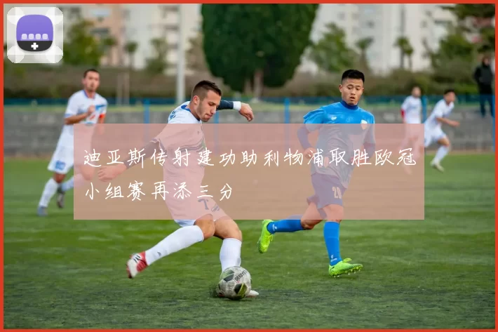 迪亚斯传射建功助利物浦取胜欧冠小组赛再添三分