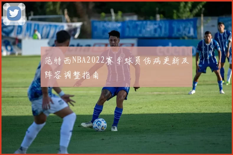 范特西NBA2022赛季球员伤病更新及阵容调整指南