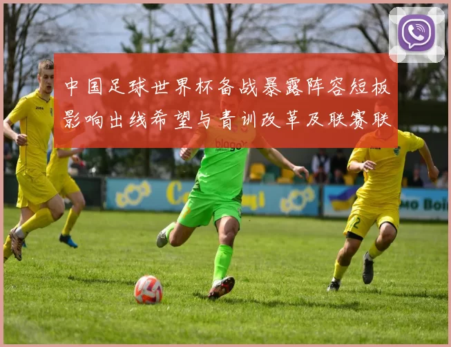 中国足球世界杯备战暴露阵容短板影响出线希望与青训改革及联赛联动路径