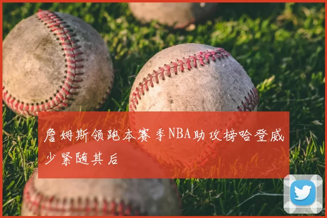 詹姆斯领跑本赛季NBA助攻榜哈登威少紧随其后