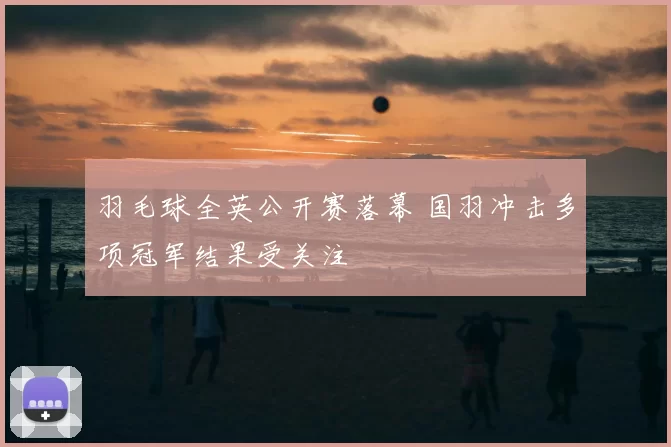 羽毛球全英公开赛落幕 国羽冲击多项冠军结果受关注