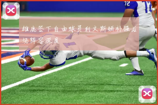 雄鹿签下自由球员利文斯顿补强后场阵容深度