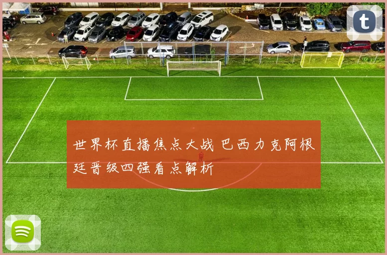 世界杯直播焦点大战 巴西力克阿根廷晋级四强看点解析