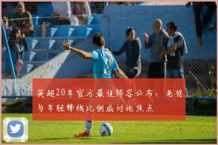 英超20年官方最佳阵容公布，老将与年轻锋线比例成讨论焦点