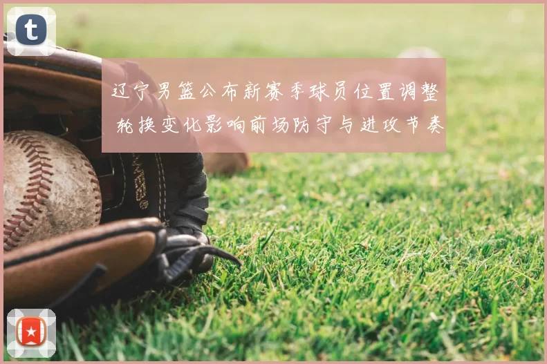 辽宁男篮公布新赛季球员位置调整 轮换变化影响前场防守与进攻节奏