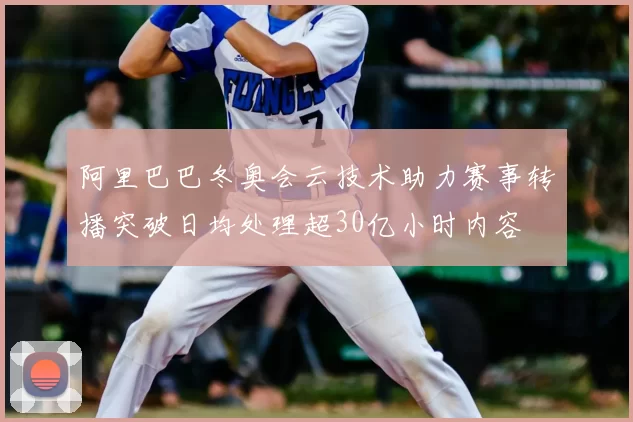 阿里巴巴冬奥会云技术助力赛事转播突破日均处理超30亿小时内容
