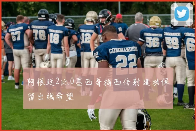 阿根廷2比0墨西哥梅西传射建功保留出线希望