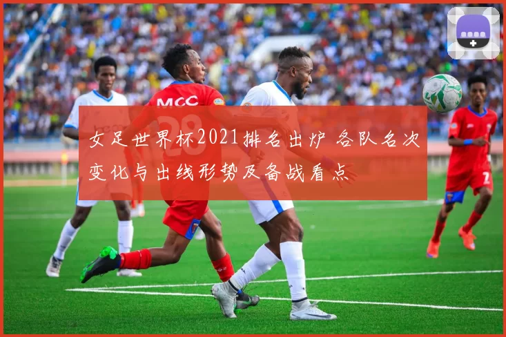 女足世界杯2021排名出炉 各队名次变化与出线形势及备战看点