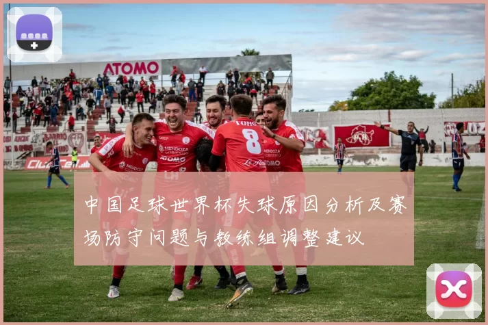 中国足球世界杯失球原因分析及赛场防守问题与教练组调整建议