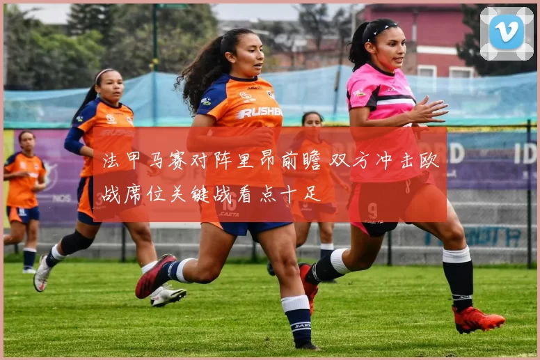 法甲马赛对阵里昂前瞻 双方冲击欧战席位关键战看点十足