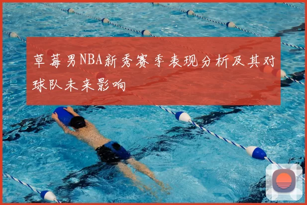 草莓男NBA新秀赛季表现分析及其对球队未来影响